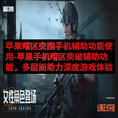苹果暗区突围手机辅助功能使用-苹果手机暗区突破辅助功能，多层面助力深度游戏体验