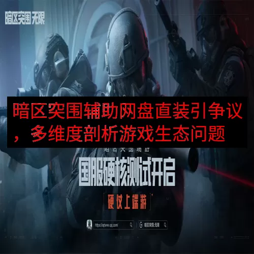暗区突围辅助网盘直装引争议，多维度剖析游戏生态问题